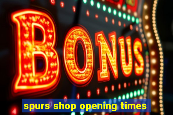 spurs shop opening times